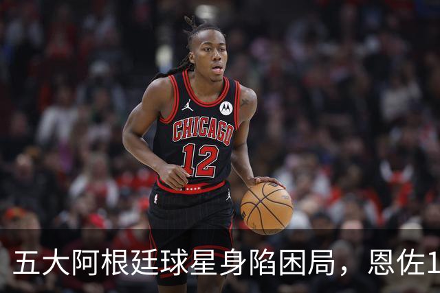 五大阿根廷球星身陷困局，恩佐1.2亿镑没人敢买，传奇门神想走走不了