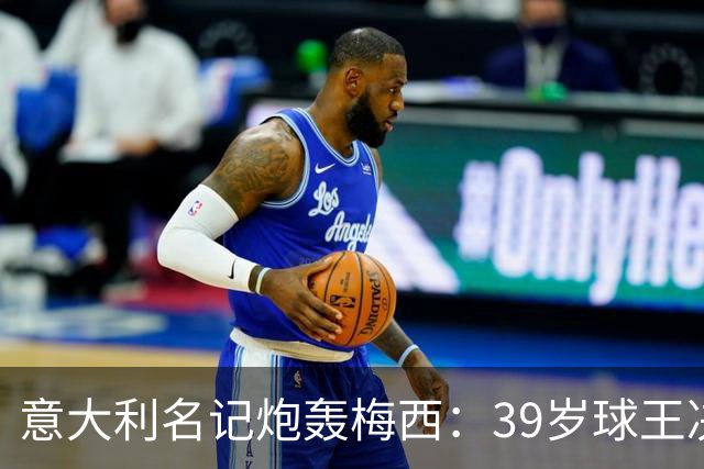 意大利名记炮轰梅西：39岁球王决赛打回原形，完美谢幕变悲情续集